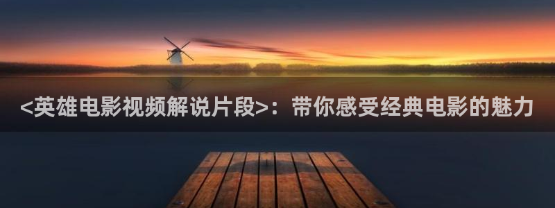 秋霞理论片天堂网：<英雄电影视频解说片段>：带你感受经典电影的魅力