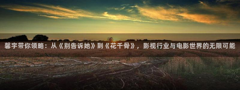 av天堂电影在线观看不卡：馨宇带你领略：从《别告诉她》到《花千骨》，影视行业与电影世界的无限可能
