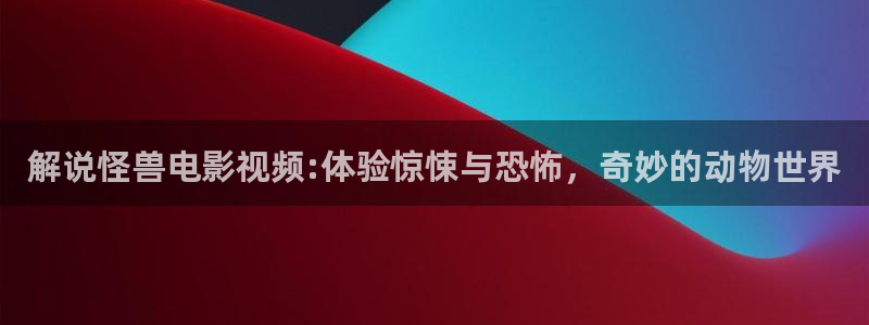 新视觉影院男人的天堂：解说怪兽电影视频:体验惊悚与恐怖，奇妙的动物世界