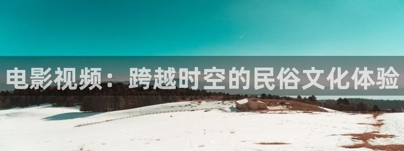av影片不卡天堂：电影视频：跨越时空的民俗文化体验