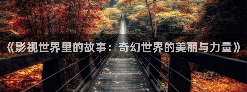 神马电影天堂网：《影视世界里的故事：奇幻世界的美丽与力量》